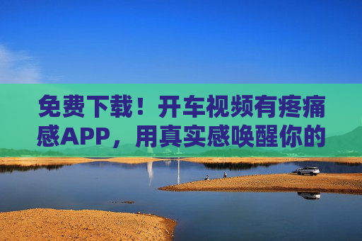 免费下载!开车视频有疼痛感APP,用真实感唤醒你的驾驶安全神经,免费下载!疼痛感APP,用真实视频唤醒驾驶安全神经 免费下载!开车视频有疼痛感APP,用真实感唤醒你的驾驶安全神经,免费下载!疼痛感APP,用真实视频唤醒驾驶安全神经