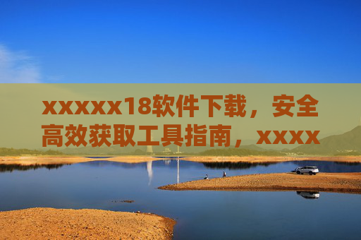 xxxxx18软件下载,安全高效获取工具指南,xxxxx18软件下载,安全高效获取工具指南 xxxxx18软件下载,安全高效获取工具指南,xxxxx18软件下载,安全高效获取工具指南