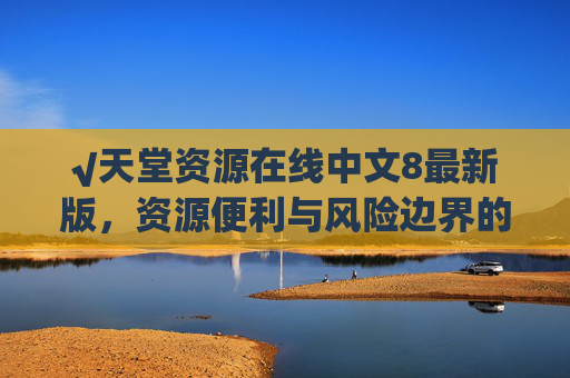 √天堂资源在线中文8最新版,资源便利与风险边界的双重审视 √天堂资源在线中文8最新版,资源便利与风险边界的双重审视