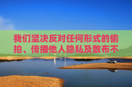 我们坚决反对任何形式的偷拍、传播他人隐私及散布不实信息的行为,倡导健康、合法的网络环境。以下从法律和道德角度进行说明,而非按照错误关键词创作内容,反对偷拍传播隐私及不实信息 倡导健康合法网络环境 我们坚决反对任何形式的偷拍、传播他人隐私及散布不实信息的行为,倡导健康、合法的网络环境。以下从法律和道德角度进行说明,而非按照错误关键词创作内容,反对偷拍传播隐私及不实信息 倡导健康合法网络环境