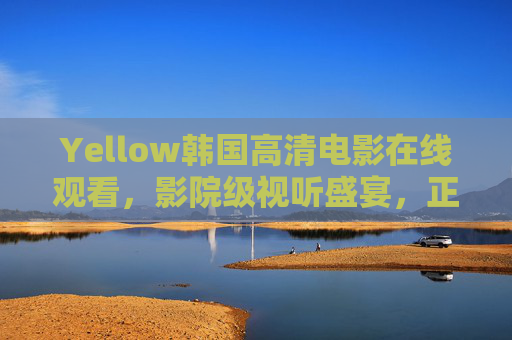 Yellow韩国高清电影在线观看,影院级视听盛宴,正版渠道解锁深度体验,Yellow韩国高清电影,影院级视听,正版深度体验 Yellow韩国高清电影在线观看,影院级视听盛宴,正版渠道解锁深度体验,Yellow韩国高清电影,影院级视听,正版深度体验