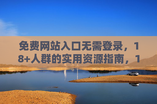免费网站入口无需登录，18+人群的实用资源指南，18+免费免登录网站实用资源指南