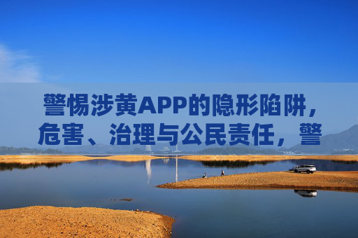 警惕涉黄APP的隐形陷阱,危害、治理与公民责任,警惕涉黄APP的隐形陷阱,危害、治理与公民责任 警惕涉黄APP的隐形陷阱,危害、治理与公民责任,警惕涉黄APP的隐形陷阱,危害、治理与公民责任