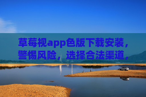 草莓视app色版下载安装,警惕风险,选择合法渠道,警惕草莓视app色版下载风险,务必选择合法渠道 草莓视app色版下载安装,警惕风险,选择合法渠道,警惕草莓视app色版下载风险,务必选择合法渠道