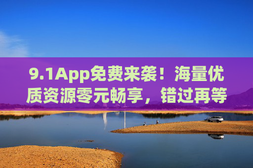 9.1App免费来袭!海量优质资源零元畅享,错过再等一年 9.1App免费来袭!海量优质资源零元畅享,错过再等一年