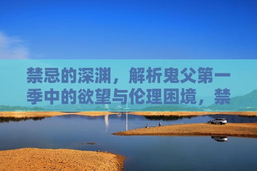 禁忌的深渊,解析鬼父第一季中的欲望与伦理困境,禁忌深渊,鬼父第一季中的欲望与伦理困境 禁忌的深渊,解析鬼父第一季中的欲望与伦理困境,禁忌深渊,鬼父第一季中的欲望与伦理困境