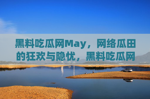 黑料吃瓜网May,网络瓜田的狂欢与隐忧,黑料吃瓜网May,网络瓜田的狂欢与隐忧 黑料吃瓜网May,网络瓜田的狂欢与隐忧,黑料吃瓜网May,网络瓜田的狂欢与隐忧