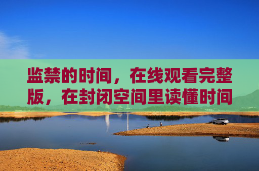 监禁的时间,在线观看完整版,在封闭空间里读懂时间的重量,监禁时光,在封闭空间读懂时间的重量 监禁的时间,在线观看完整版,在封闭空间里读懂时间的重量,监禁时光,在封闭空间读懂时间的重量