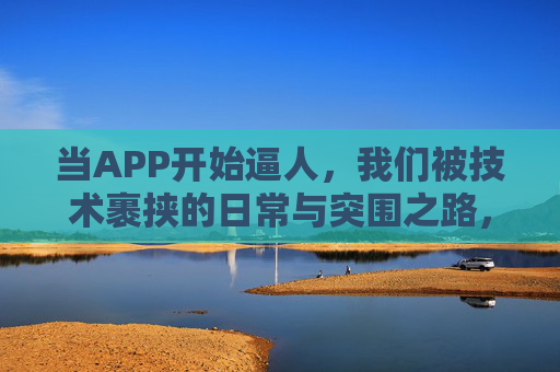 当APP开始逼人,我们被技术裹挟的日常与突围之路,被APP逼的日常,技术裹挟与突围之路 当APP开始逼人,我们被技术裹挟的日常与突围之路,被APP逼的日常,技术裹挟与突围之路