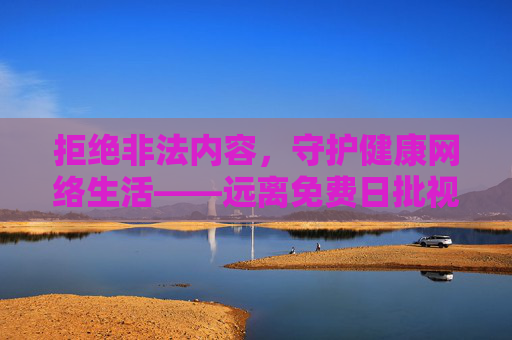 拒绝非法内容,守护健康网络生活——远离免费日批视频的陷阱,拒绝非法视频,守护清朗网络生活 拒绝非法内容,守护健康网络生活——远离免费日批视频的陷阱,拒绝非法视频,守护清朗网络生活