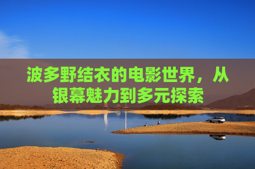 波多野结衣的电影世界，从银幕魅力到多元探索