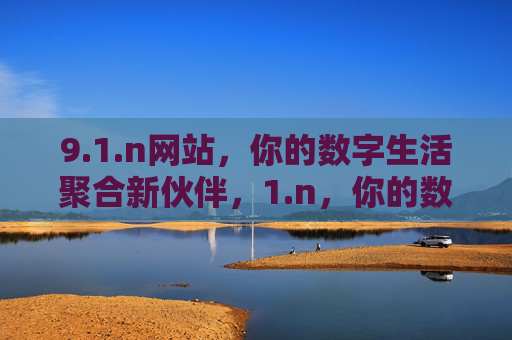 9.1.n网站,你的数字生活聚合新伙伴,1.n,你的数字生活聚合新伙伴 9.1.n网站,你的数字生活聚合新伙伴,1.n,你的数字生活聚合新伙伴