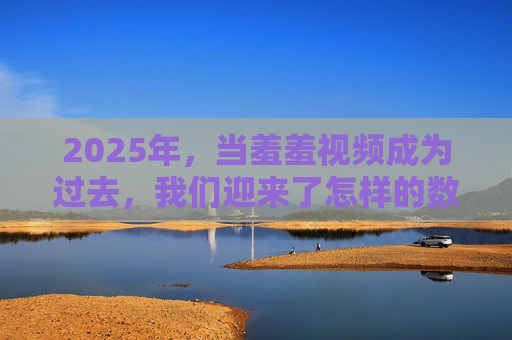 2025年,当羞羞视频成为过去,我们迎来了怎样的数字伦理新生态?2025,数字伦理新生态,羞羞视频成过往 2025年,当羞羞视频成为过去,我们迎来了怎样的数字伦理新生态?2025,数字伦理新生态,羞羞视频成过往