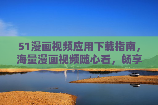 51漫画视频应用下载指南,海量漫画视频随心看,畅享娱乐新体验,51漫画视频应用下载指南,海量漫画视频随心看,畅享娱乐新体验 51漫画视频应用下载指南,海量漫画视频随心看,畅享娱乐新体验,51漫画视频应用下载指南,海量漫画视频随心看,畅享娱乐新体验