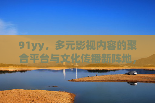 91yy,多元影视内容的聚合平台与文化传播新阵地,91yy,多元影视聚合平台与文化传播新阵地 91yy,多元影视内容的聚合平台与文化传播新阵地,91yy,多元影视聚合平台与文化传播新阵地