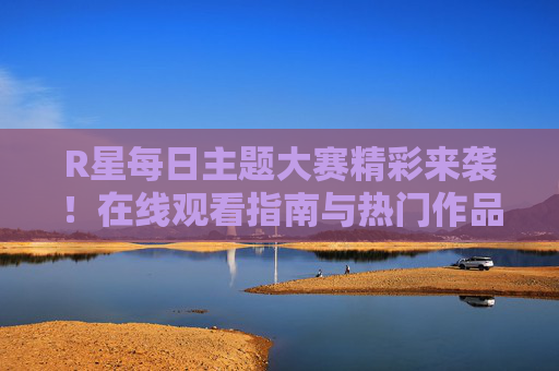 R星每日主题大赛精彩来袭!在线观看指南与热门作品盘点,R星每日主题大赛精彩来袭,在线观看指南与热门作品盘点 R星每日主题大赛精彩来袭!在线观看指南与热门作品盘点,R星每日主题大赛精彩来袭,在线观看指南与热门作品盘点