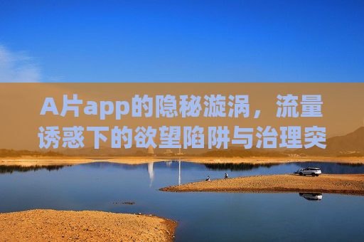 A片app的隐秘漩涡,流量诱惑下的欲望陷阱与治理突围 A片app的隐秘漩涡,流量诱惑下的欲望陷阱与治理突围