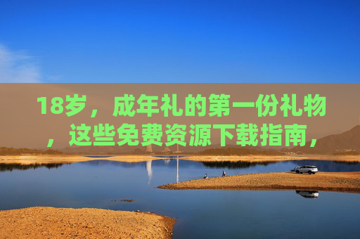18岁,成年礼的第一份礼物,这些免费资源下载指南,18岁成年礼第一份礼物,免费资源下载指南 18岁,成年礼的第一份礼物,这些免费资源下载指南,18岁成年礼第一份礼物,免费资源下载指南