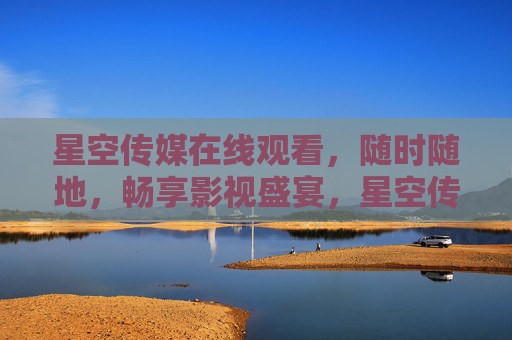 星空传媒在线观看,随时随地,畅享影视盛宴,星空传媒在线观看,随时随地畅享影视盛宴 星空传媒在线观看,随时随地,畅享影视盛宴,星空传媒在线观看,随时随地畅享影视盛宴