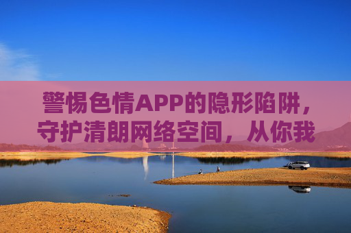 警惕色情APP的隐形陷阱,守护清朗网络空间,从你我做起,警惕色情APP隐形陷阱,共护清朗网络空间 警惕色情APP的隐形陷阱,守护清朗网络空间,从你我做起,警惕色情APP隐形陷阱,共护清朗网络空间