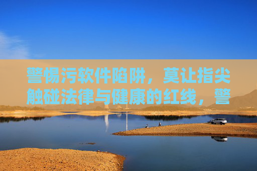 警惕污软件陷阱,莫让指尖触碰法律与健康的红线,警惕污软件陷阱,莫让指尖触碰法律与健康红线 警惕污软件陷阱,莫让指尖触碰法律与健康的红线,警惕污软件陷阱,莫让指尖触碰法律与健康红线