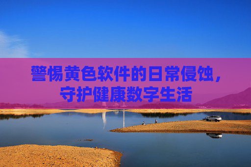 警惕黄色软件的日常侵蚀,守护健康数字生活 警惕黄色软件的日常侵蚀,守护健康数字生活