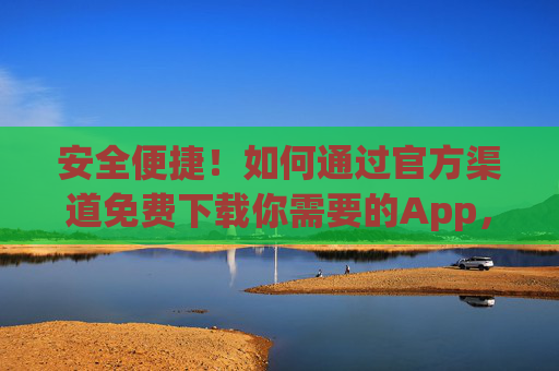 安全便捷！如何通过官方渠道免费下载你需要的App，安全便捷，官方渠道免费下载App