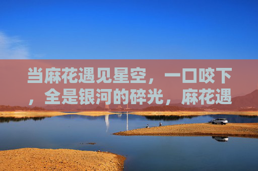 当麻花遇见星空,一口咬下,全是银河的碎光,麻花遇见星空,一口咬尽银河碎光 当麻花遇见星空,一口咬下,全是银河的碎光,麻花遇见星空,一口咬尽银河碎光