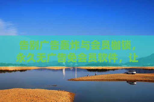 告别广告轰炸与会员枷锁,永久无广告免会员软件,让数字回归纯粹,永久无广告免会员,数字回归纯粹 告别广告轰炸与会员枷锁,永久无广告免会员软件,让数字回归纯粹,永久无广告免会员,数字回归纯粹