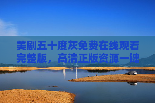 美剧五十度灰免费在线观看完整版,高清正版资源一键获取指南,五十度灰免费高清正版在线观看完整版一键获取指南 美剧五十度灰免费在线观看完整版,高清正版资源一键获取指南,五十度灰免费高清正版在线观看完整版一键获取指南