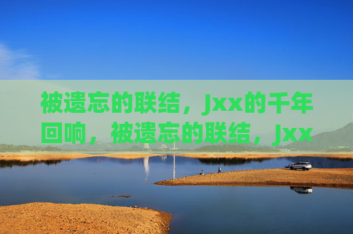 被遗忘的联结,Jxx的千年回响,被遗忘的联结,Jxx的千年回响 被遗忘的联结,Jxx的千年回响,被遗忘的联结,Jxx的千年回响
