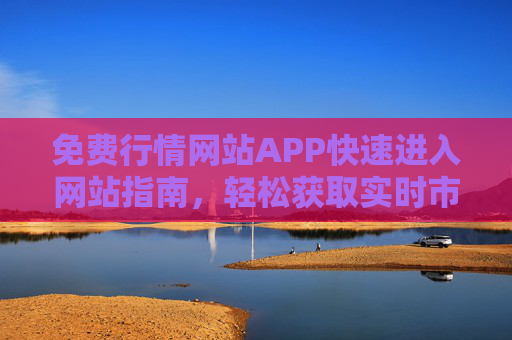 免费行情网站APP快速进入网站指南，轻松获取实时市场数据，免费行情APP快速进入指南，轻松获取实时市场数据