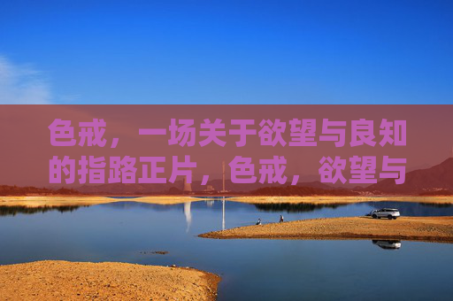 色戒,一场关于欲望与良知的指路正片,色戒,欲望与良知的指路正片 色戒,一场关于欲望与良知的指路正片,色戒,欲望与良知的指路正片