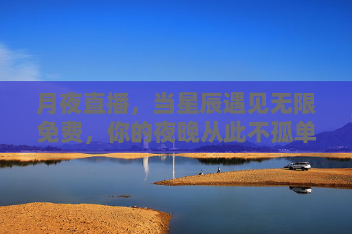 月夜直播,当星辰遇见无限免费,你的夜晚从此不孤单 月夜直播,当星辰遇见无限免费,你的夜晚从此不孤单