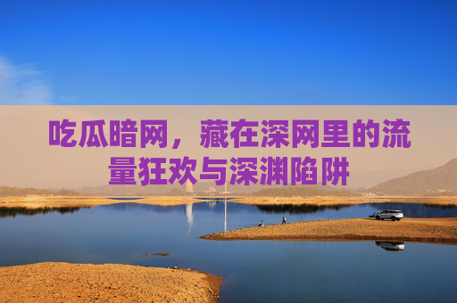 吃瓜暗网，藏在深网里的流量狂欢与深渊陷阱