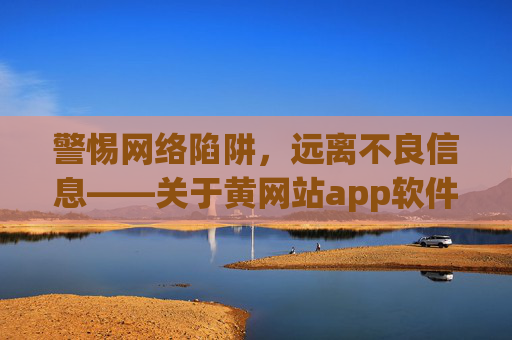警惕网络陷阱,远离不良信息——关于黄网站app软件下载大全的危害与提醒,警惕黄网站app下载陷阱,远离不良信息危害 警惕网络陷阱,远离不良信息——关于黄网站app软件下载大全的危害与提醒,警惕黄网站app下载陷阱,远离不良信息危害