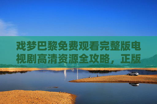 戏梦巴黎免费观看完整版电视剧高清资源全攻略,正版渠道与观影指南 戏梦巴黎免费观看完整版电视剧高清资源全攻略,正版渠道与观影指南