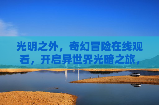 光明之外，奇幻冒险在线观看，开启异世界光暗之旅，光明之外，异世界光暗奇幻之旅