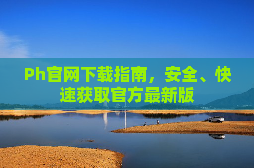 Ph官网下载指南，安全、快速获取官方最新版
