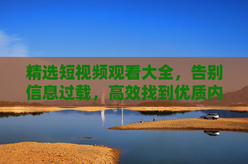 精选短视频观看大全,告别信息过载,高效找到优质内容,精选短视频,告别信息过载,高效直达优质内容 精选短视频观看大全,告别信息过载,高效找到优质内容,精选短视频,告别信息过载,高效直达优质内容