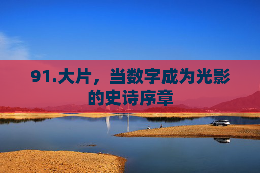 91.大片，当数字成为光影的史诗序章