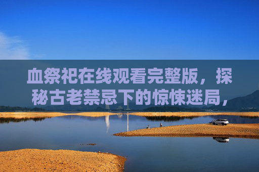 血祭祀在线观看完整版,探秘古老禁忌下的惊悚迷局,血祭祀,禁忌惊悚迷局 血祭祀在线观看完整版,探秘古老禁忌下的惊悚迷局,血祭祀,禁忌惊悚迷局