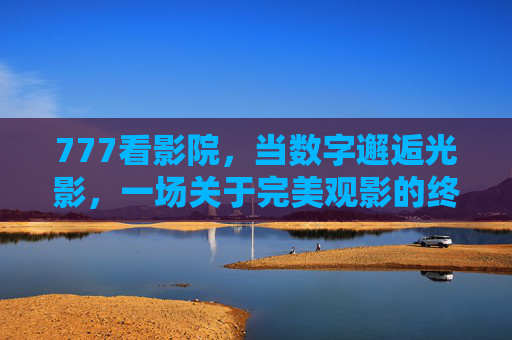 777看影院,当数字邂逅光影,一场关于完美观影的终极提案,777看影院,数字光影邂逅,完美观影终极提案 777看影院,当数字邂逅光影,一场关于完美观影的终极提案,777看影院,数字光影邂逅,完美观影终极提案