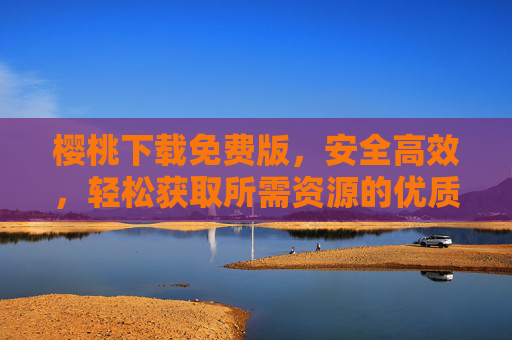 樱桃下载免费版,安全高效,轻松获取所需资源的优质选择 樱桃下载免费版,安全高效,轻松获取所需资源的优质选择