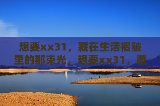 想要xx31,藏在生活褶皱里的那束光,想要xx31,藏在生活褶皱里的那束光 想要xx31,藏在生活褶皱里的那束光,想要xx31,藏在生活褶皱里的那束光