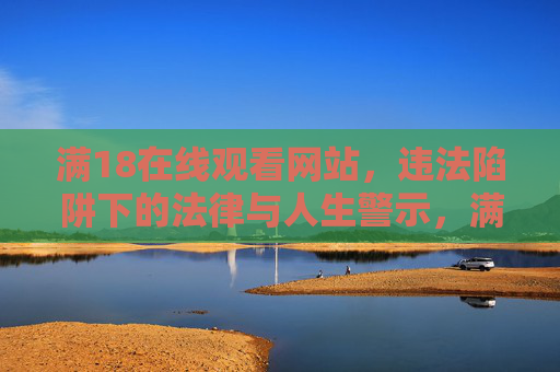 满18在线观看网站,违法陷阱下的法律与人生警示,满18在线观看网站,违法陷阱与人生警示 满18在线观看网站,违法陷阱下的法律与人生警示,满18在线观看网站,违法陷阱与人生警示
