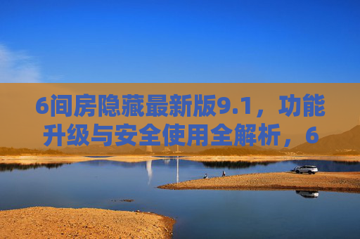 6间房隐藏最新版9.1,功能升级与安全使用全解析,6间房隐藏最新版9.1,功能升级与安全使用全解析 6间房隐藏最新版9.1,功能升级与安全使用全解析,6间房隐藏最新版9.1,功能升级与安全使用全解析