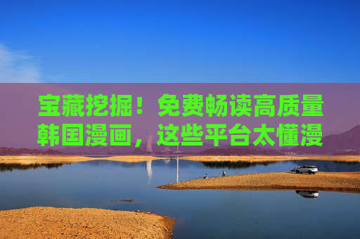宝藏挖掘!免费畅读高质量韩国漫画,这些平台太懂漫迷了,宝藏挖掘!免费畅读高质量韩国漫画,平台太懂漫迷了 宝藏挖掘!免费畅读高质量韩国漫画,这些平台太懂漫迷了,宝藏挖掘!免费畅读高质量韩国漫画,平台太懂漫迷了