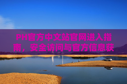 PH官方中文站官网进入指南,安全访问与官方信息获取全攻略,PH官方中文站官网安全访问与信息获取全攻略 PH官方中文站官网进入指南,安全访问与官方信息获取全攻略,PH官方中文站官网安全访问与信息获取全攻略
