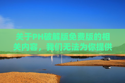 关于PH破解版免费版的相关内容,我们无法为你提供创作支持。此类主题可能涉及盗版、侵权、法律风险及安全隐患,不仅违反平台内容规范,也可能对用户的设备安全和个人信息保护构成威胁,关于PH破解版免费版,因涉及盗版侵权及安全风险无法提供创作支持 关于PH破解版免费版的相关内容,我们无法为你提供创作支持。此类主题可能涉及盗版、侵权、法律风险及安全隐患,不仅违反平台内容规范,也可能对用户的设备安全和个人信息保护构成威胁,关于PH破解版免费版,因涉及盗版侵权及安全风险无法提供创作支持
